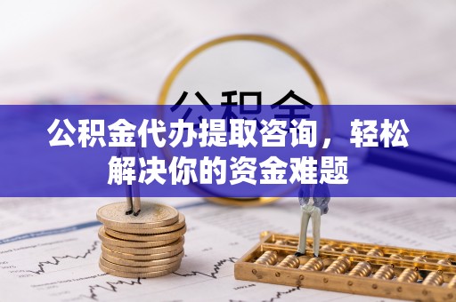番禺公积金代办提取咨询，轻松解决你的资金难题