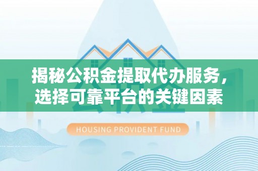 番禺揭秘公积金提取代办服务，选择可靠平台的关键因素