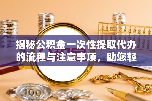 番禺揭秘公积金一次性提取代办的流程与注意事项，助您轻松搞定财务规划