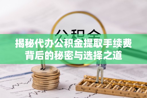 番禺揭秘代办公积金提取手续费背后的秘密与选择之道
