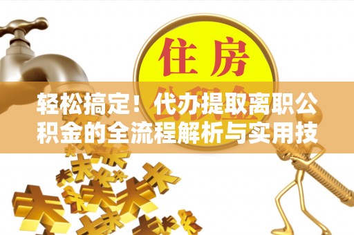 番禺轻松搞定！代办提取离职公积金的全流程解析与实用技巧