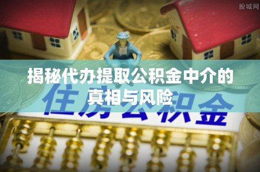 番禺揭秘代办提取公积金中介的真相与风险