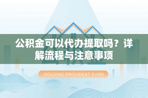 番禺公积金可以代办提取吗？详解流程与注意事项