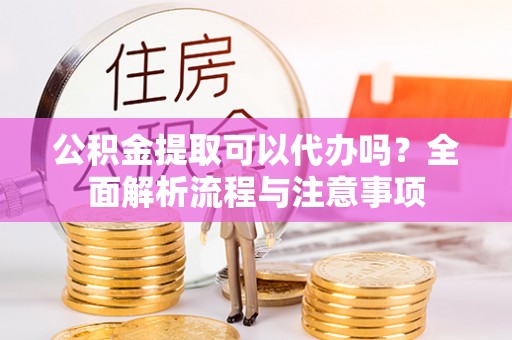 番禺公积金提取可以代办吗？全面解析流程与注意事项
