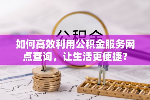 番禺如何高效利用公积金服务网点查询，让生活更便捷？