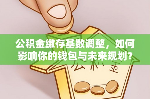 番禺公积金缴存基数调整，如何影响你的钱包与未来规划？