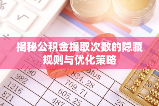 番禺揭秘公积金提取次数的隐藏规则与优化策略