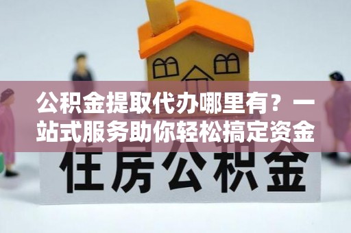 番禺公积金提取代办哪里有？一站式服务助你轻松搞定资金难题
