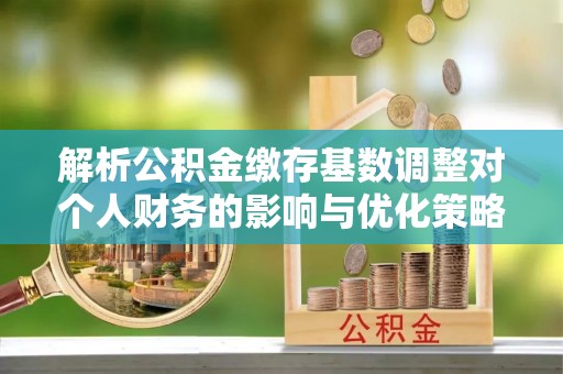 番禺解析公积金缴存基数调整对个人财务的影响与优化策略