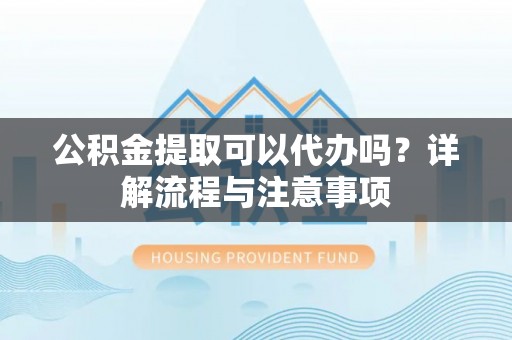 番禺公积金提取可以代办吗？详解流程与注意事项