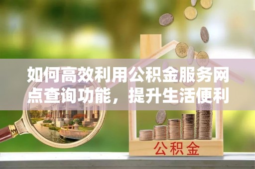 番禺如何高效利用公积金服务网点查询功能，提升生活便利性
