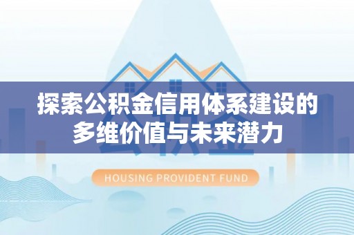 番禺探索公积金信用体系建设的多维价值与未来潜力