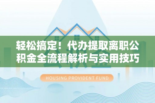 番禺轻松搞定！代办提取离职公积金全流程解析与实用技巧