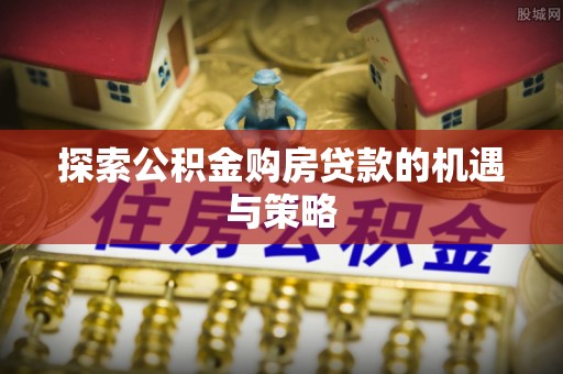 番禺探索公积金购房贷款的机遇与策略