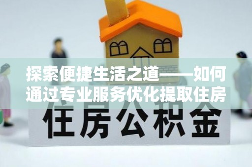 番禺探索便捷生活之道——如何通过专业服务优化提取住房公积金代办体验