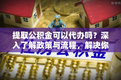 番禺提取公积金可以代办吗？深入了解政策与流程，解决你的疑问