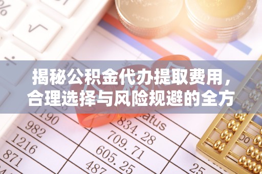 番禺揭秘公积金代办提取费用，合理选择与风险规避的全方位解析