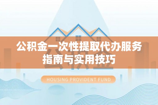 番禺公积金一次性提取代办服务指南与实用技巧