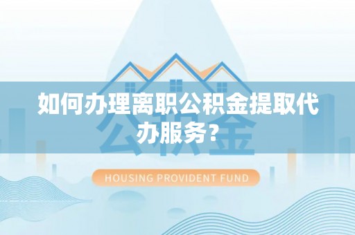 番禺如何办理离职公积金提取代办服务？