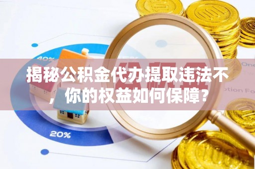 番禺揭秘公积金代办提取违法不，你的权益如何保障？